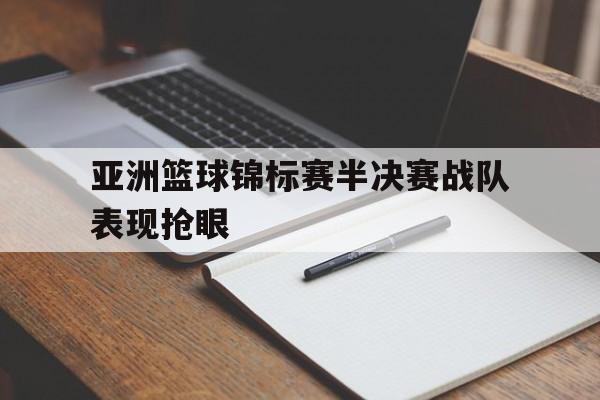 亚洲篮球锦标赛半决赛战队表现抢眼