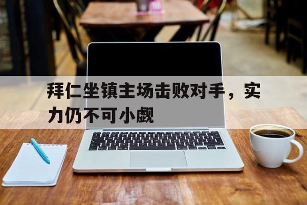 拜仁坐镇主场击败对手，实力仍不可小觑的简单介绍