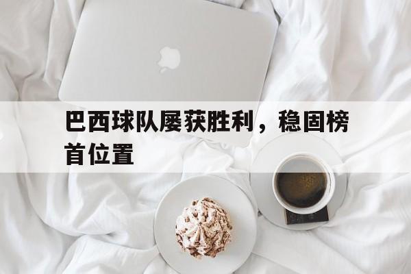 巴西球队屡获胜利，稳固榜首位置的简单介绍