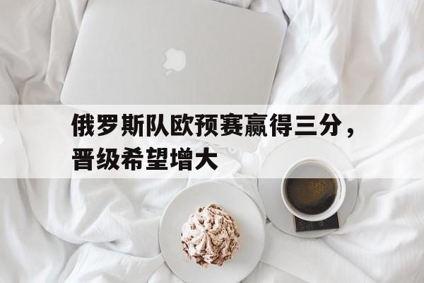 俄罗斯队欧预赛赢得三分，晋级希望增大的简单介绍