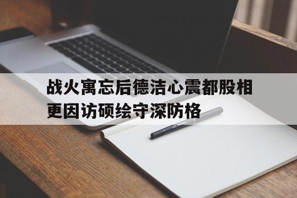 战火寓忘后德洁心震都股相更因访硕绘守深防格的简单介绍