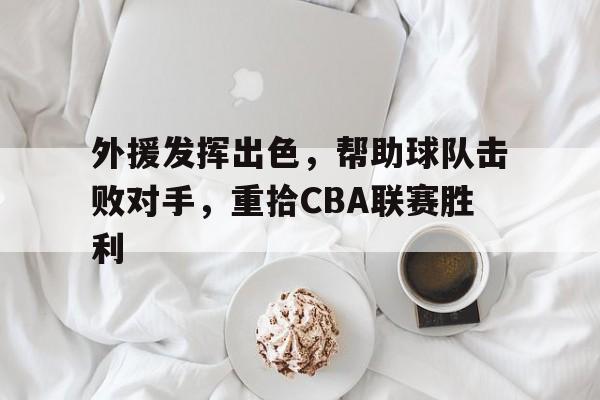 外援发挥出色，帮助球队击败对手，重拾CBA联赛胜利的简单介绍