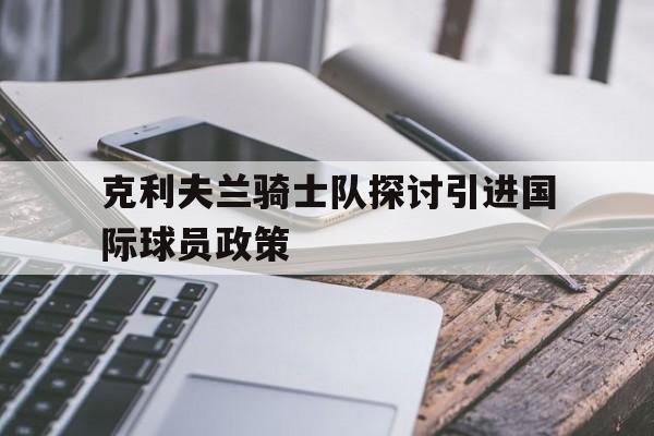 克利夫兰骑士队探讨引进国际球员政策的简单介绍