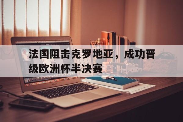 法国阻击克罗地亚，成功晋级欧洲杯半决赛