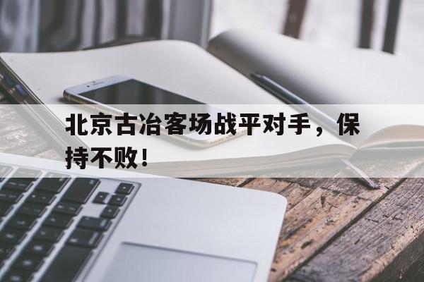 关于北京古冶客场战平对手，保持不败！的信息