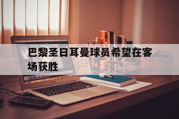 巴黎圣日耳曼球员希望在客场获胜