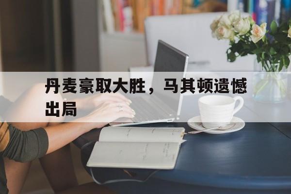 丹麦豪取大胜，马其顿遗憾出局