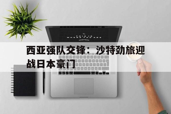 包含西亚强队交锋：沙特劲旅迎战日本豪门的词条