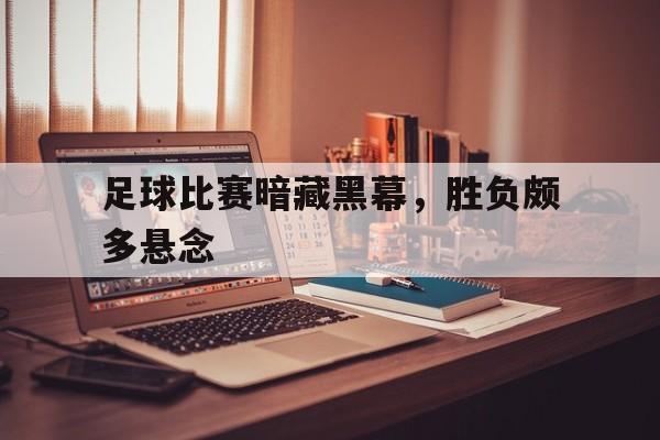 足球比赛暗藏黑幕，胜负颇多悬念的简单介绍