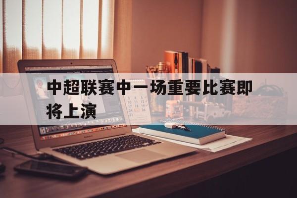中超联赛中一场重要比赛即将上演