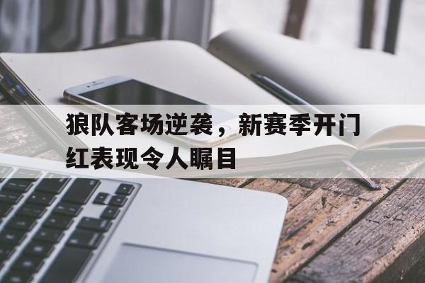 包含狼队客场逆袭，新赛季开门红表现令人瞩目的词条