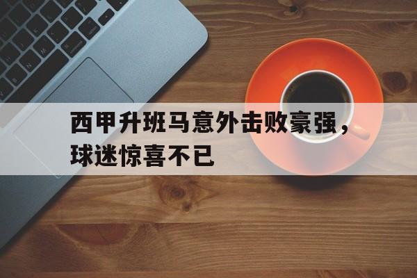 包含西甲升班马意外击败豪强，球迷惊喜不已的词条