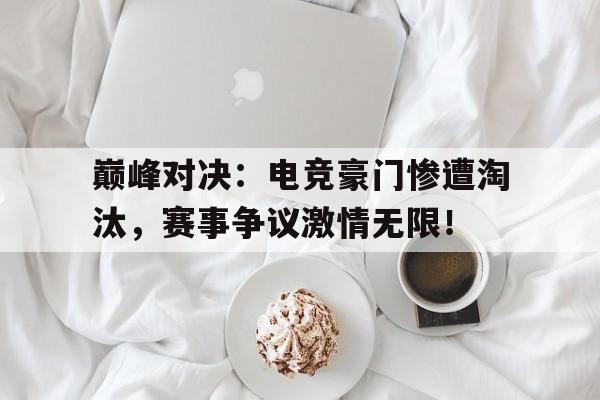 巅峰对决：电竞豪门惨遭淘汰，赛事争议激情无限！