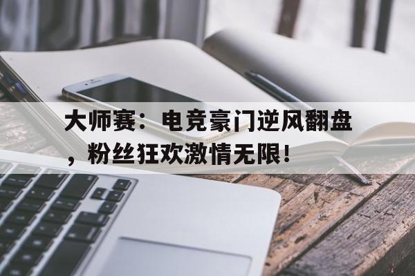 大师赛：电竞豪门逆风翻盘，粉丝狂欢激情无限！