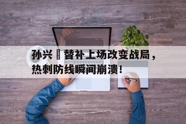 孙兴慜替补上场改变战局，热刺防线瞬间崩溃！