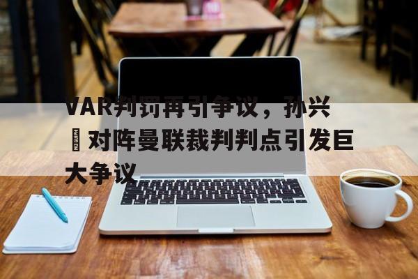 VAR判罚再引争议，孙兴慜对阵曼联裁判判点引发巨大争议孙兴被判死刑