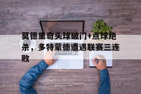 莫德里奇头球破门+点球绝杀，多特蒙德遭遇联赛三连败