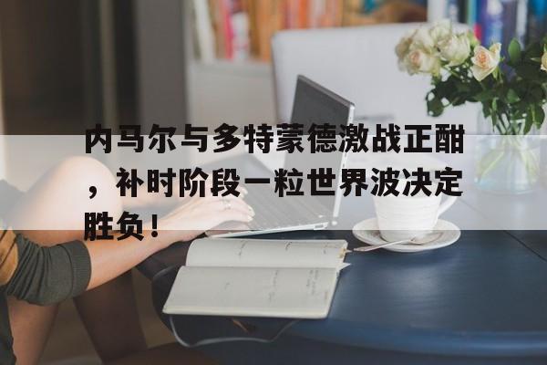 内马尔与多特蒙德激战正酣，补时阶段一粒世界波决定胜负！