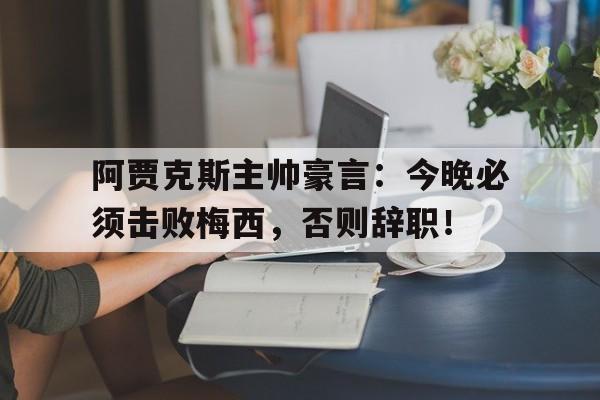 阿贾克斯主帅豪言：今晚必须击败梅西，否则辞职！阿贾克斯主帅豪言今晚必须击败梅西,否则辞职了吗